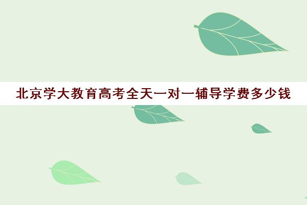 北京学大教育高考全天一对一辅导学费多少钱（高考培训机构哪家强）