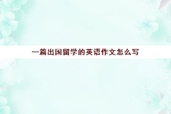 一篇出国留学的英语作文怎么写(学生出国留学需要哪些条件)