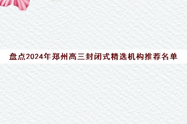 盘点2024年郑州高三封闭式精选机构推荐名单