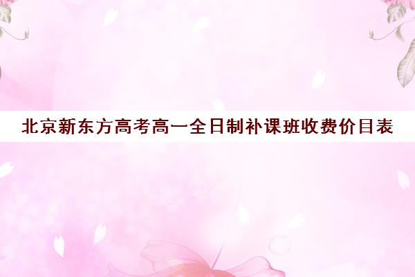 北京新东方高考高一全日制补课班收费价目表（新东方高三一对一收费价格表）