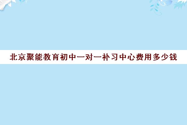 北京聚能教育初中一对一补习中心费用多少钱