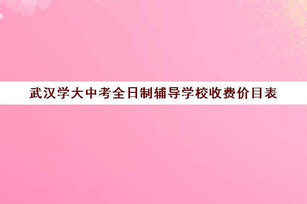 武汉学大中考全日制辅导学校收费价目表(武汉高三全日制的培训机构有哪些)