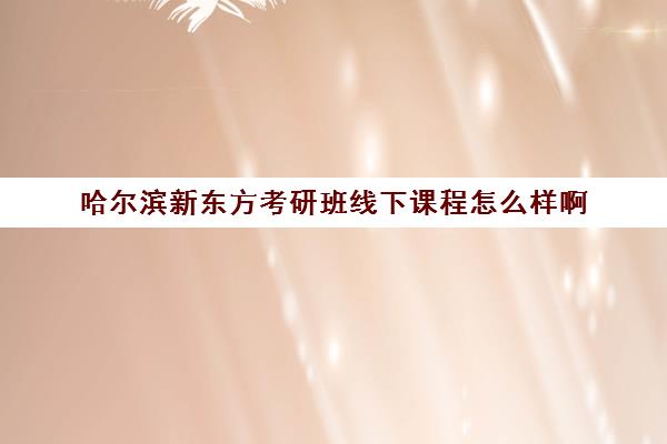 哈尔滨新东方考研班线下课程怎么样啊(新东方考研班收费价格表)