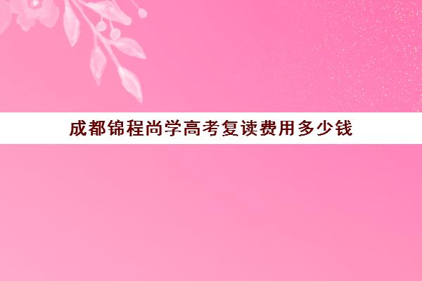 成都锦程尚学高考复读费用多少钱(成都市复读学校排名及费用)