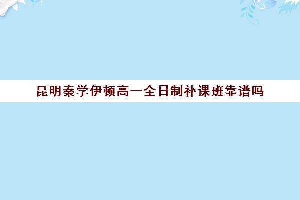 昆明秦学伊顿高一全日制补课班靠谱吗(西安伊顿名师全日制学校收费)