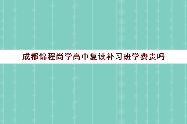 成都锦程尚学高中复读补习班学费贵吗