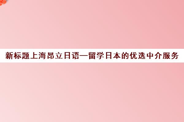 新标题上海昂立日语—留学日本的优选中介服务