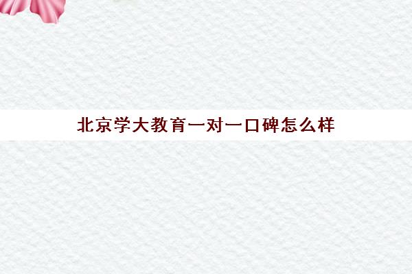 北京学大教育一对一口碑怎么样（掌门一对一的口碑怎样）