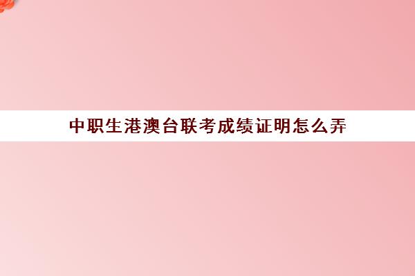 中职生港澳台联考成绩证明怎么弄(港澳台联考会取消吗)