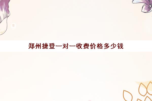 郑州捷登一对一收费价格多少钱(郑州捷登教育全日制校区电话)