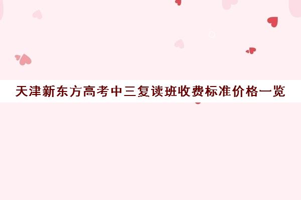 天津新东方高考中三复读班收费标准价格一览(新东方高中辅导班咋样)