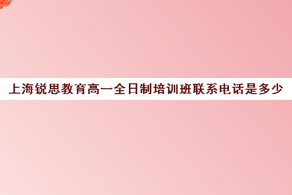 上海锐思教育高一全日制培训班联系电话是多少（上海精锐一对一收费标准）