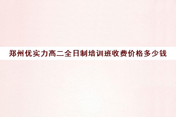 郑州优实力高二全日制培训班收费价格多少钱(培训机构考研的费用)