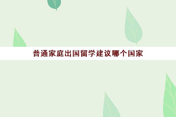 普通家庭出国留学建议哪个国家(出国留学最便宜的国家有哪些)