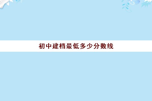 初中建档最低多少分数线(中考没过建档线能上高中吗)