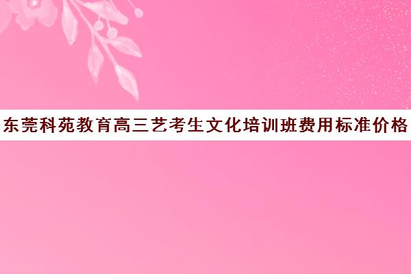 东莞科苑教育高三艺考生文化培训班费用标准价格表(培训班一般多少钱)