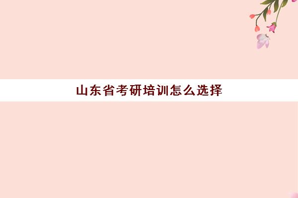 山东省考研培训怎么选择(临沂考研培训班哪家好)