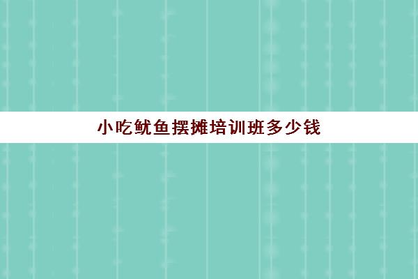 小吃鱿鱼摆摊培训班多少钱(摆摊铁板鱿鱼生意好做吗)