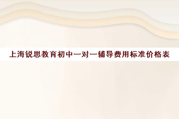 上海锐思教育初中一对一辅导费用标准价格表（锐思教育培训机构怎么样）