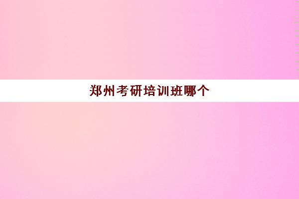 郑州考研培训班哪个(河南考研机构实力排名最新)