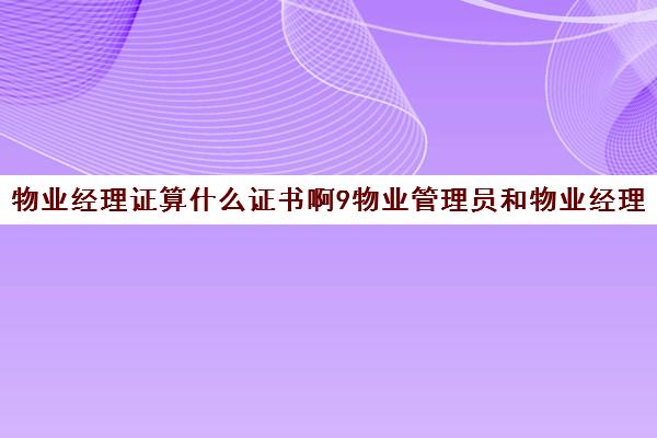 物业经理证算什么证书啊9物业管理员和物业经理证区别0