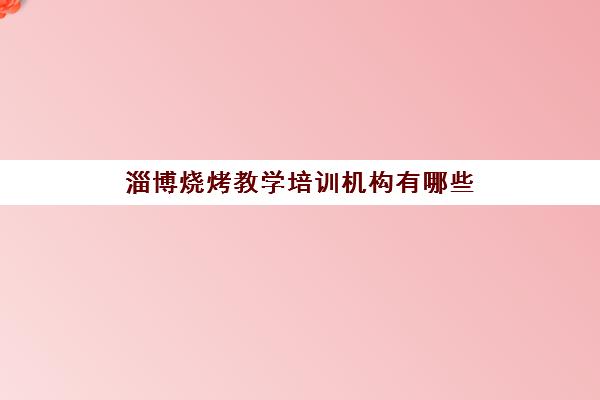 淄博烧烤教学培训机构有哪些(淄博培训机构排名榜)