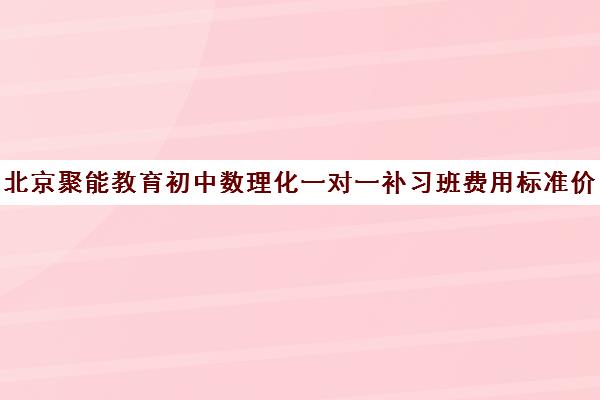 北京聚能教育初中数理化一对一补习班费用标准价格表