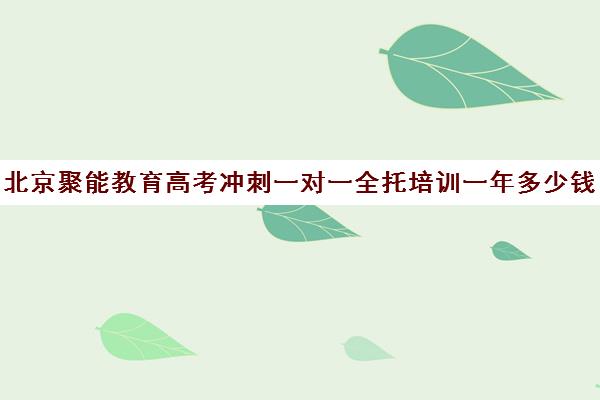 北京聚能教育高考冲刺一对一全托培训一年多少钱（高三全托辅导半年多少钱）