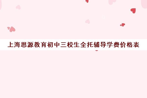 上海思源教育初中三校生全托辅导学费价格表（上海初中一对一补课费）