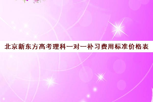 北京新东方高考理科一对一补习费用标准价格表