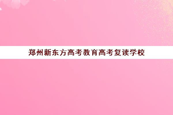 郑州新东方高考教育高考复读学校(郑州新东方哪个校区好)