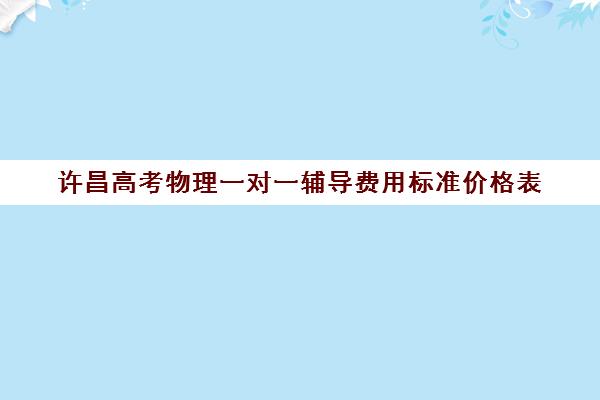 许昌高考物理一对一辅导费用标准价格表(高中补课一对一怎么收费)