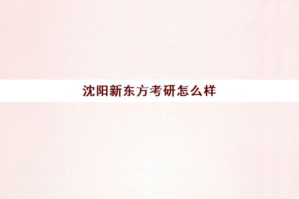 沈阳新东方考研怎么样(沈阳考研培训机构排名前十)