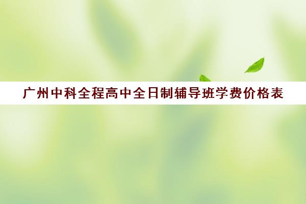 广州中科全程高中全日制辅导班学费价格表(广州中科全程高考复读学校)