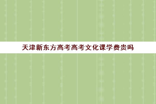 天津新东方高考高考文化课学费贵吗(新东方天津校区官网)