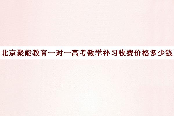 北京聚能教育一对一高考数学补习收费价格多少钱