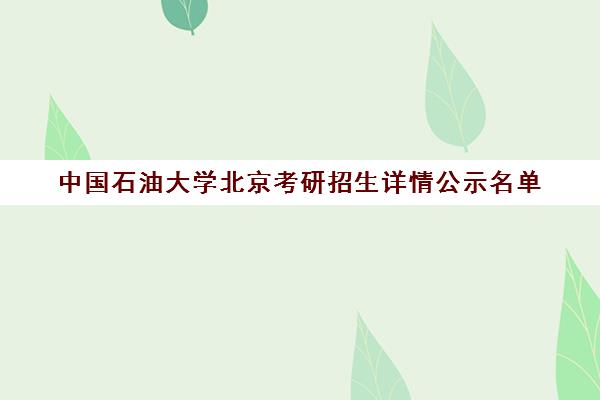 中国石油大学北京考研招生详情公示名单(中国石油大学研究生录取分数线)