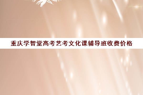 重庆学智堂高考艺考文化课辅导班收费价格(艺考机构收费标准)