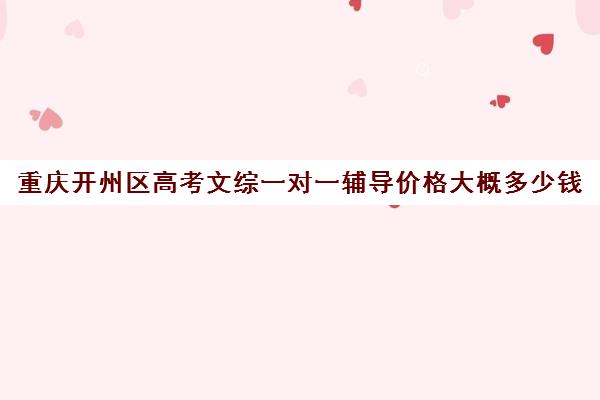 重庆开州区高考文综一对一辅导价格大概多少钱(文综需要补课吗)