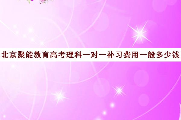 北京聚能教育高考理科一对一补习费用一般多少钱