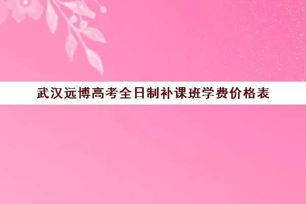 武汉远博高考全日制补课班学费价格表(武汉博昱集训学费官网)