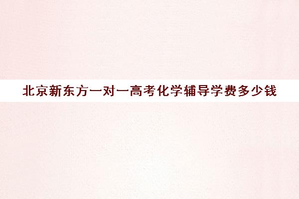 北京新东方一对一高考化学辅导学费多少钱（新东方补课有效果吗）