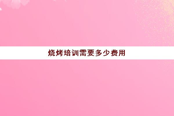 烧烤培训需要多少费用(学烧烤大概多少学费)