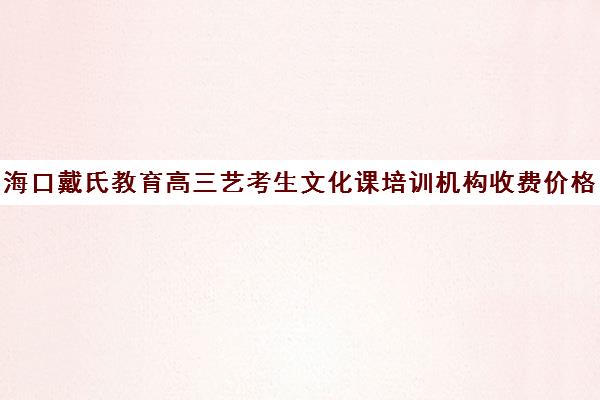 海口戴氏教育高三艺考生文化课培训机构收费价格多少钱(艺考生文化课分数线)