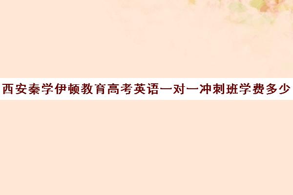 西安秦学伊顿教育高考英语一对一冲刺班学费多少钱(西安新东方一对一收费价格表)