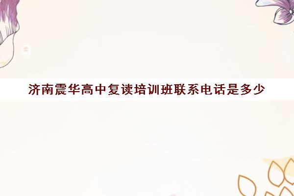 济南震华高中复读培训班联系电话是多少(山东济南排名第一的复读学校)