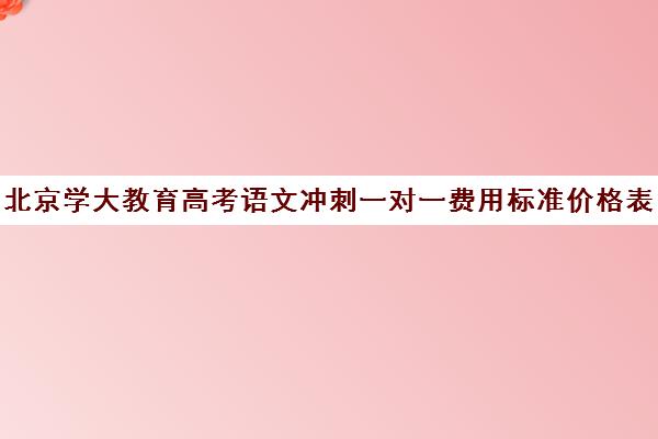 北京学大教育高考语文冲刺一对一费用标准价格表（高考辅导培训学校）