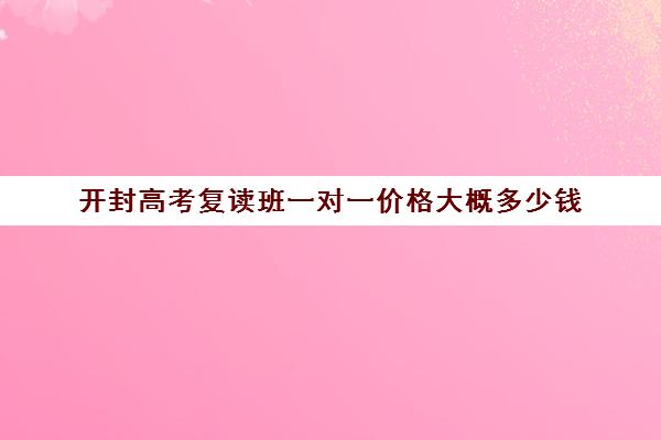 开封高考复读班一对一价格大概多少钱(开封一对一家教收费)