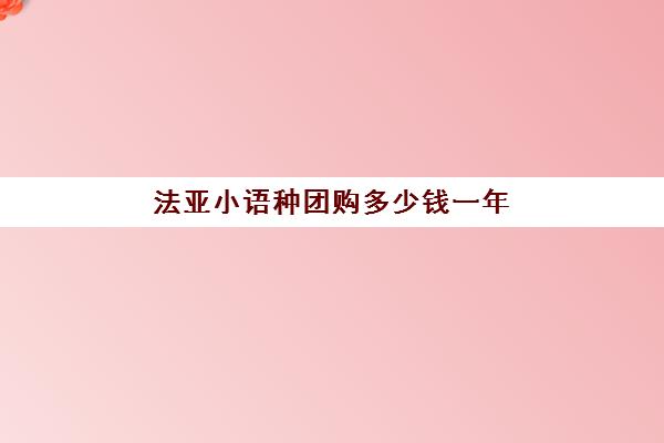 法亚小语种团购多少钱一年(法语班培训大概多少钱)