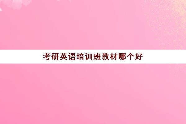 考研英语培训班教材哪个好(考研英语有必要报班吗)